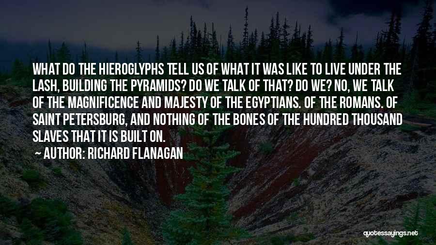 Richard Flanagan Quotes: What Do The Hieroglyphs Tell Us Of What It Was Like To Live Under The Lash, Building The Pyramids? Do