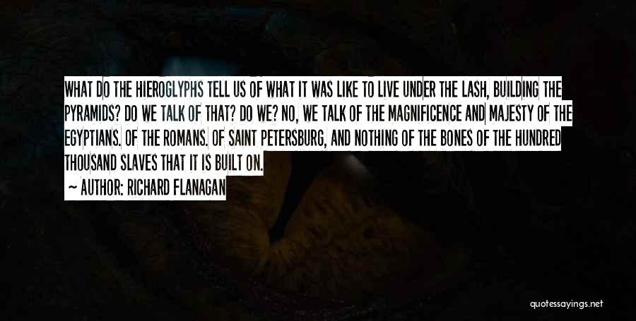 Richard Flanagan Quotes: What Do The Hieroglyphs Tell Us Of What It Was Like To Live Under The Lash, Building The Pyramids? Do