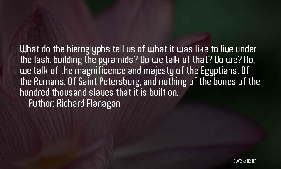 Richard Flanagan Quotes: What Do The Hieroglyphs Tell Us Of What It Was Like To Live Under The Lash, Building The Pyramids? Do