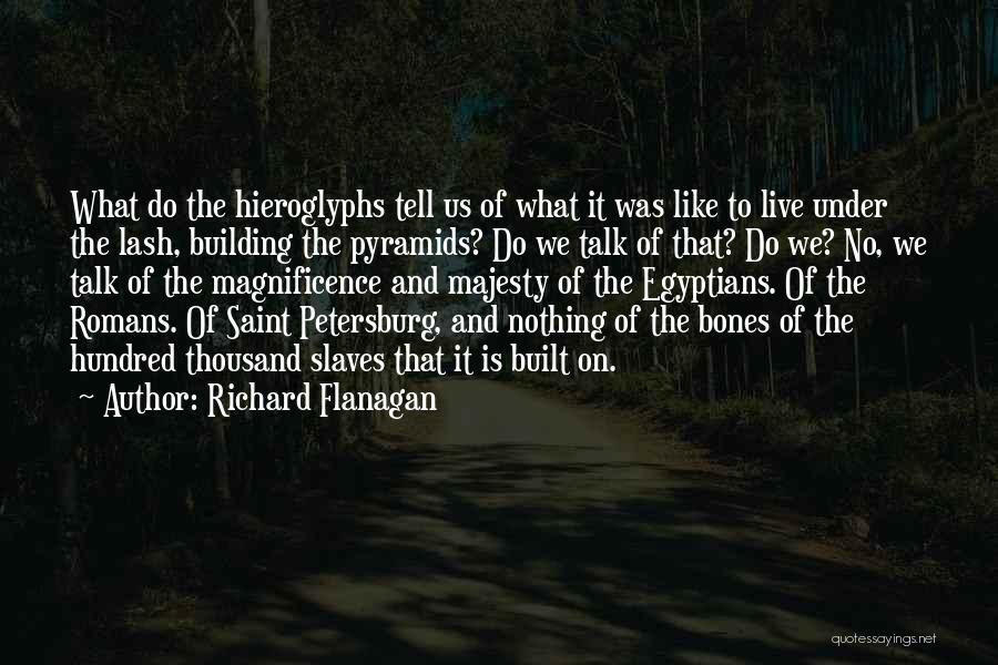 Richard Flanagan Quotes: What Do The Hieroglyphs Tell Us Of What It Was Like To Live Under The Lash, Building The Pyramids? Do