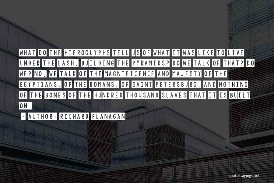 Richard Flanagan Quotes: What Do The Hieroglyphs Tell Us Of What It Was Like To Live Under The Lash, Building The Pyramids? Do