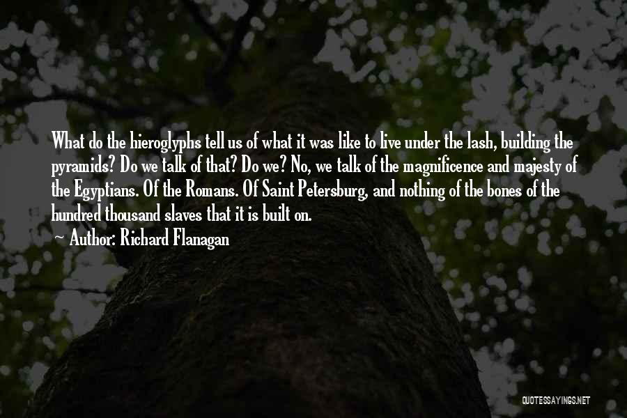 Richard Flanagan Quotes: What Do The Hieroglyphs Tell Us Of What It Was Like To Live Under The Lash, Building The Pyramids? Do