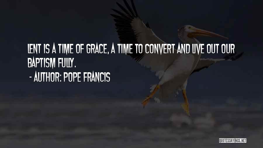 Pope Francis Quotes: Lent Is A Time Of Grace, A Time To Convert And Live Out Our Baptism Fully.