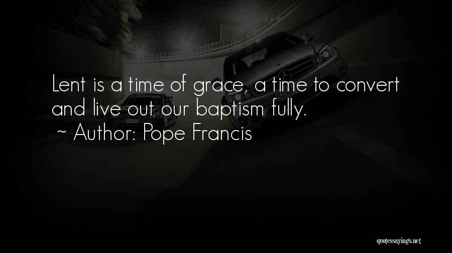 Pope Francis Quotes: Lent Is A Time Of Grace, A Time To Convert And Live Out Our Baptism Fully.