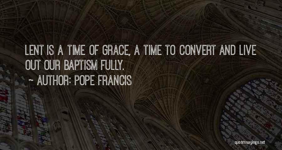 Pope Francis Quotes: Lent Is A Time Of Grace, A Time To Convert And Live Out Our Baptism Fully.