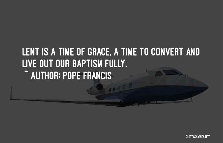 Pope Francis Quotes: Lent Is A Time Of Grace, A Time To Convert And Live Out Our Baptism Fully.