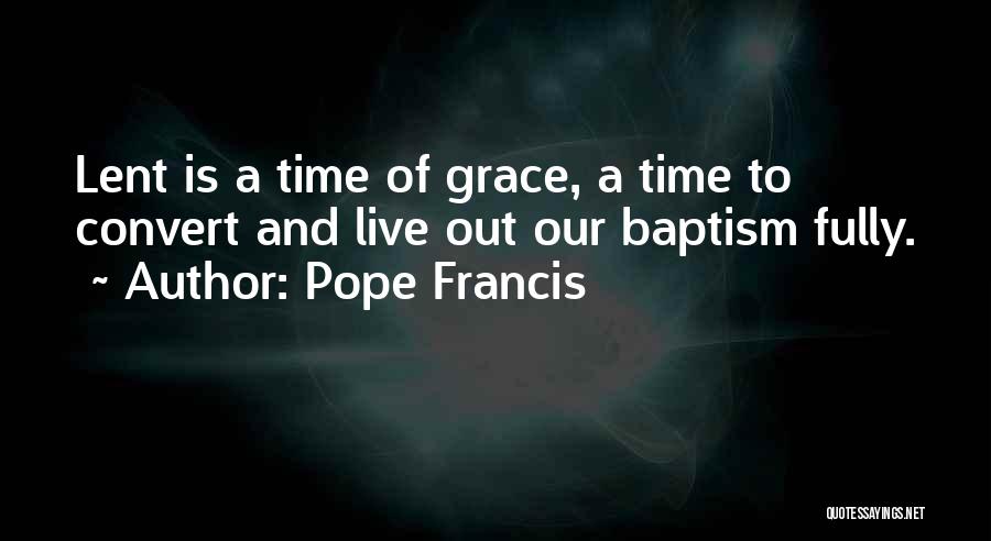 Pope Francis Quotes: Lent Is A Time Of Grace, A Time To Convert And Live Out Our Baptism Fully.