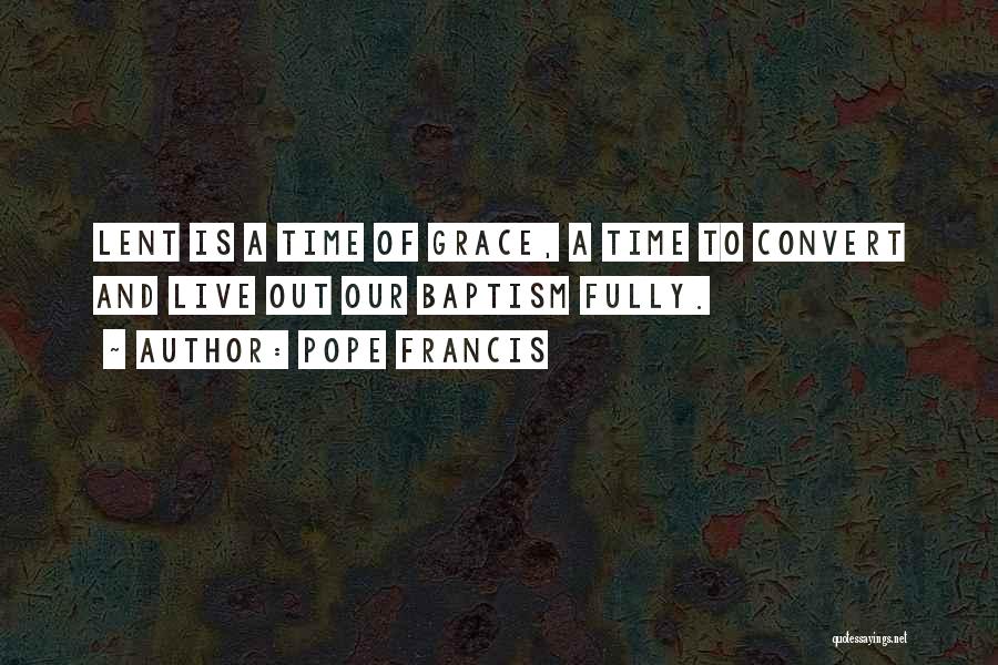 Pope Francis Quotes: Lent Is A Time Of Grace, A Time To Convert And Live Out Our Baptism Fully.