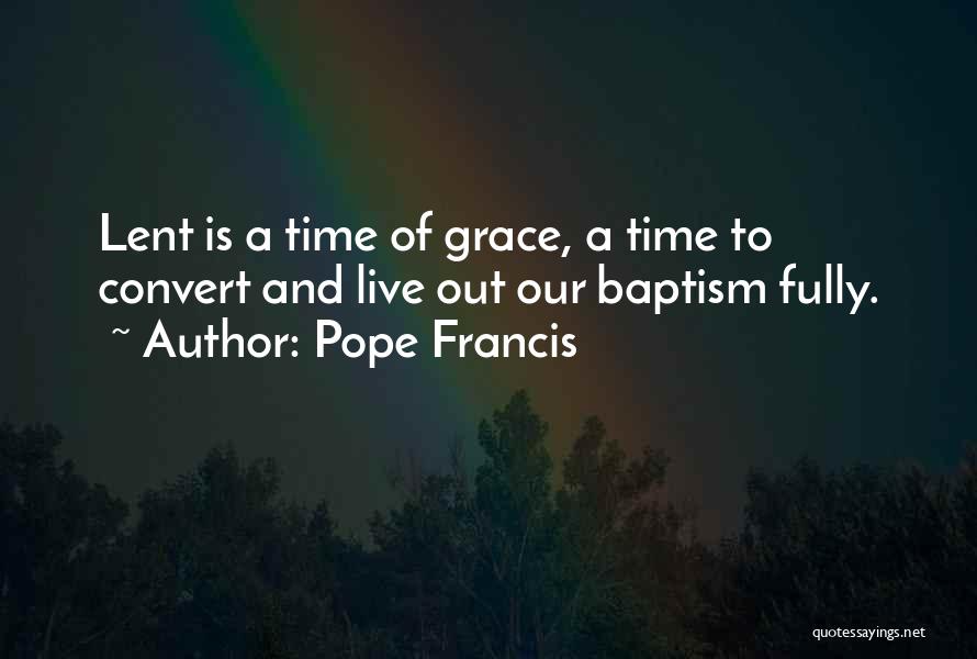 Pope Francis Quotes: Lent Is A Time Of Grace, A Time To Convert And Live Out Our Baptism Fully.