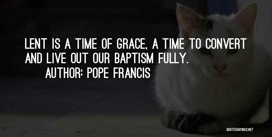 Pope Francis Quotes: Lent Is A Time Of Grace, A Time To Convert And Live Out Our Baptism Fully.