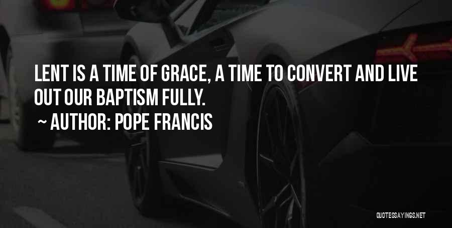 Pope Francis Quotes: Lent Is A Time Of Grace, A Time To Convert And Live Out Our Baptism Fully.