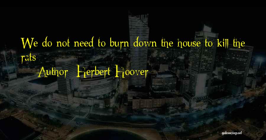 Herbert Hoover Quotes: We Do Not Need To Burn Down The House To Kill The Rats
