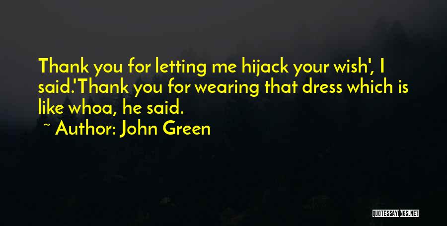 John Green Quotes: Thank You For Letting Me Hijack Your Wish', I Said.'thank You For Wearing That Dress Which Is Like Whoa, He