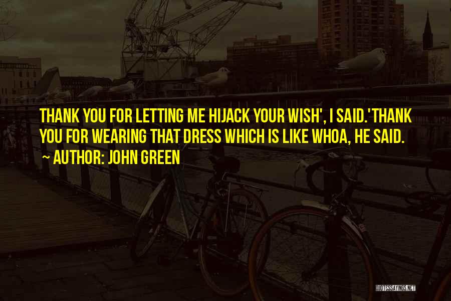 John Green Quotes: Thank You For Letting Me Hijack Your Wish', I Said.'thank You For Wearing That Dress Which Is Like Whoa, He