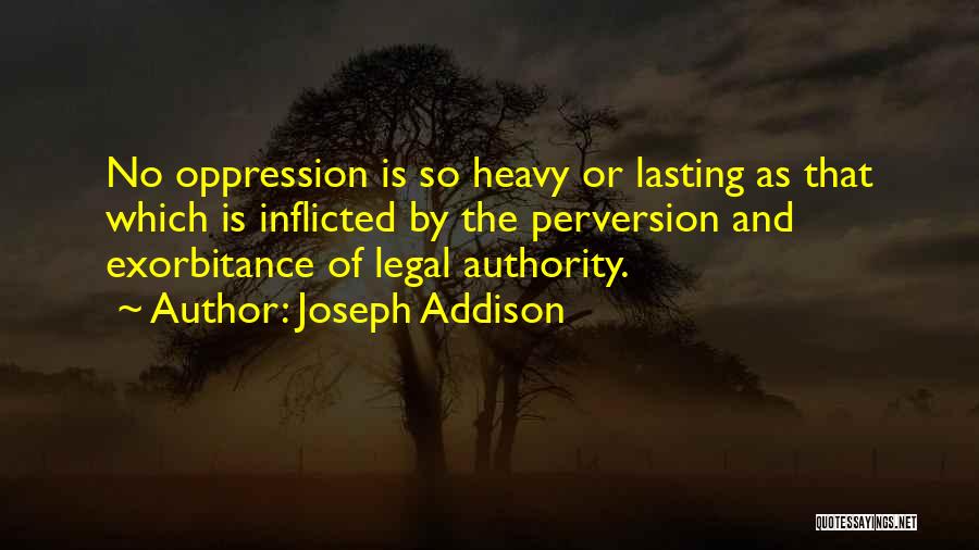 Joseph Addison Quotes: No Oppression Is So Heavy Or Lasting As That Which Is Inflicted By The Perversion And Exorbitance Of Legal Authority.