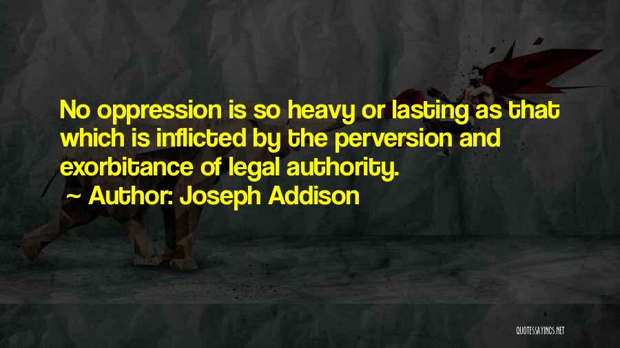 Joseph Addison Quotes: No Oppression Is So Heavy Or Lasting As That Which Is Inflicted By The Perversion And Exorbitance Of Legal Authority.