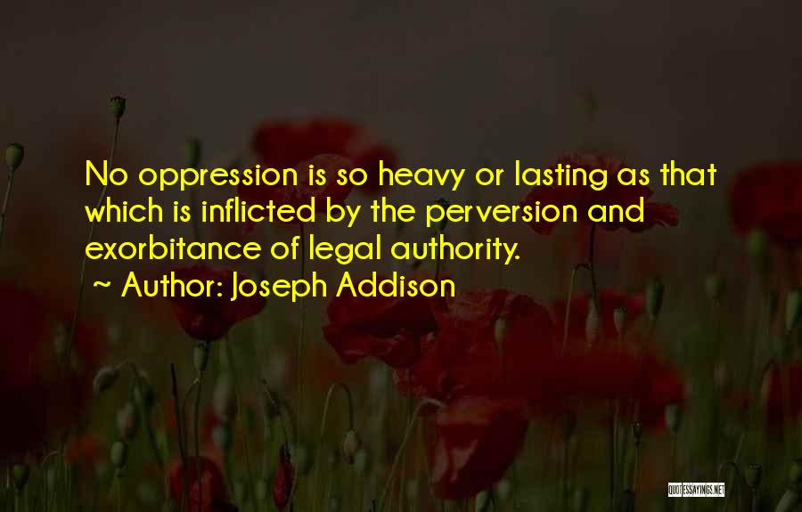 Joseph Addison Quotes: No Oppression Is So Heavy Or Lasting As That Which Is Inflicted By The Perversion And Exorbitance Of Legal Authority.