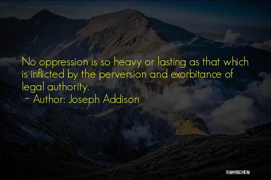 Joseph Addison Quotes: No Oppression Is So Heavy Or Lasting As That Which Is Inflicted By The Perversion And Exorbitance Of Legal Authority.