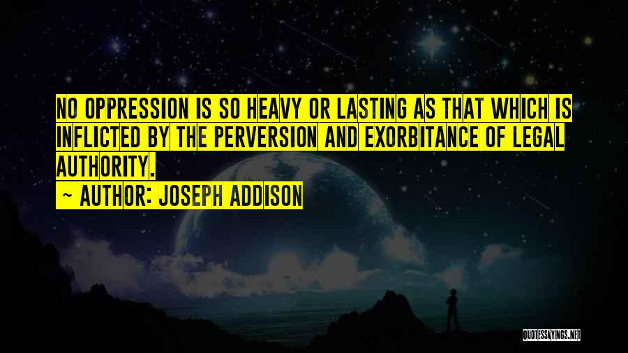 Joseph Addison Quotes: No Oppression Is So Heavy Or Lasting As That Which Is Inflicted By The Perversion And Exorbitance Of Legal Authority.