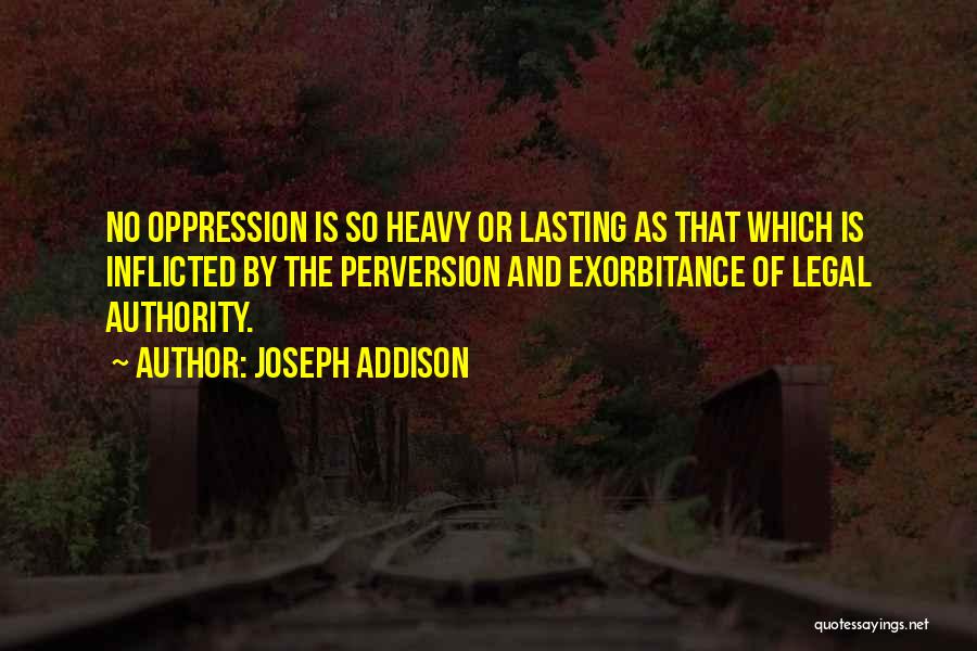 Joseph Addison Quotes: No Oppression Is So Heavy Or Lasting As That Which Is Inflicted By The Perversion And Exorbitance Of Legal Authority.