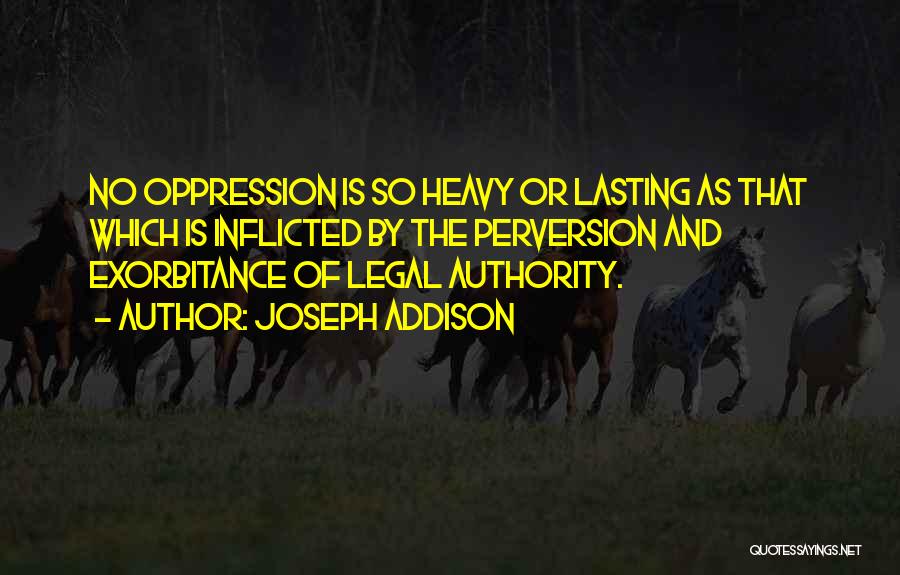 Joseph Addison Quotes: No Oppression Is So Heavy Or Lasting As That Which Is Inflicted By The Perversion And Exorbitance Of Legal Authority.