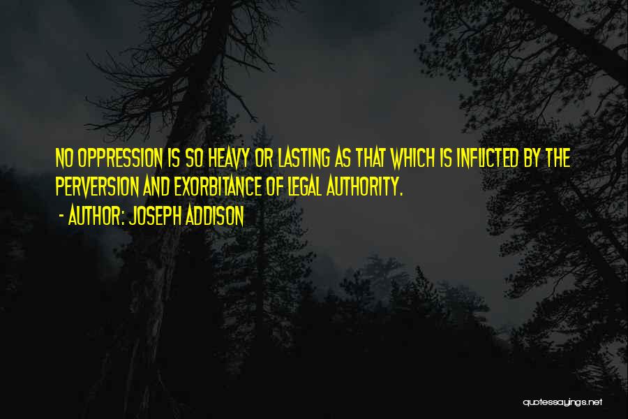 Joseph Addison Quotes: No Oppression Is So Heavy Or Lasting As That Which Is Inflicted By The Perversion And Exorbitance Of Legal Authority.