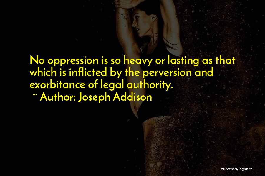Joseph Addison Quotes: No Oppression Is So Heavy Or Lasting As That Which Is Inflicted By The Perversion And Exorbitance Of Legal Authority.