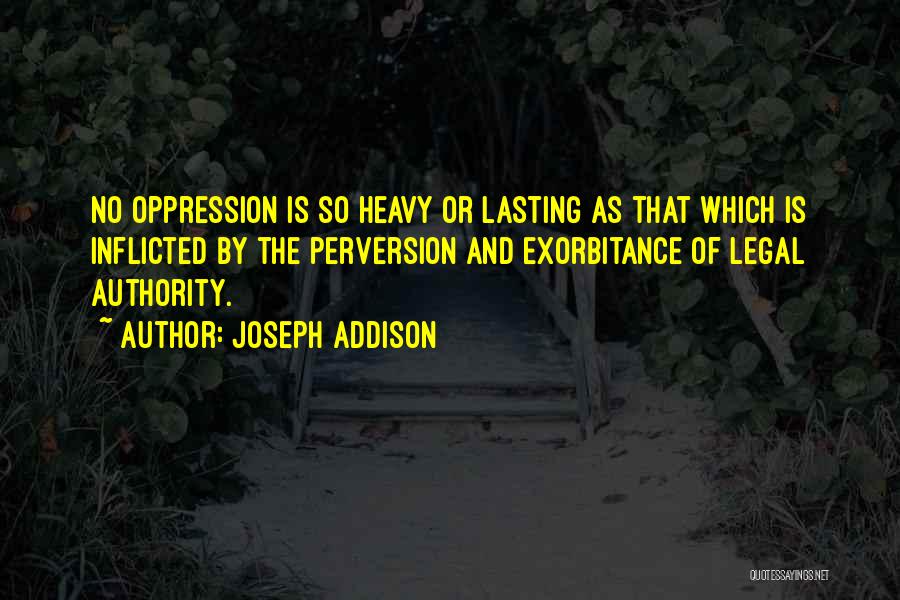 Joseph Addison Quotes: No Oppression Is So Heavy Or Lasting As That Which Is Inflicted By The Perversion And Exorbitance Of Legal Authority.