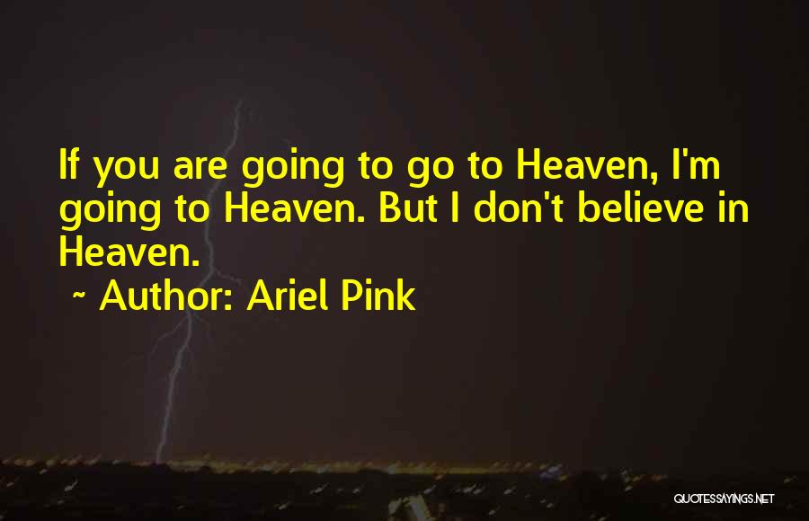 Ariel Pink Quotes: If You Are Going To Go To Heaven, I'm Going To Heaven. But I Don't Believe In Heaven.