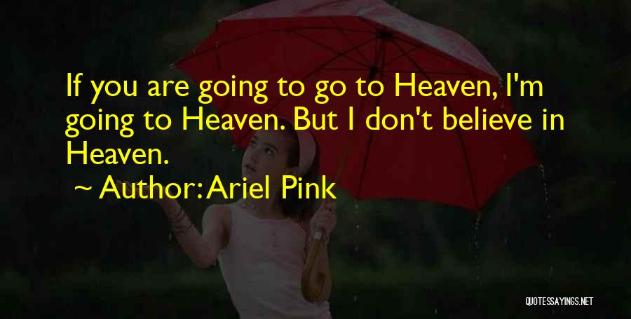 Ariel Pink Quotes: If You Are Going To Go To Heaven, I'm Going To Heaven. But I Don't Believe In Heaven.