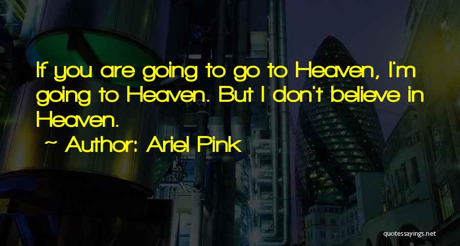Ariel Pink Quotes: If You Are Going To Go To Heaven, I'm Going To Heaven. But I Don't Believe In Heaven.