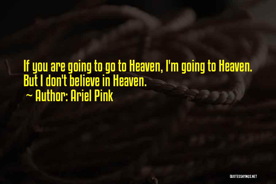 Ariel Pink Quotes: If You Are Going To Go To Heaven, I'm Going To Heaven. But I Don't Believe In Heaven.