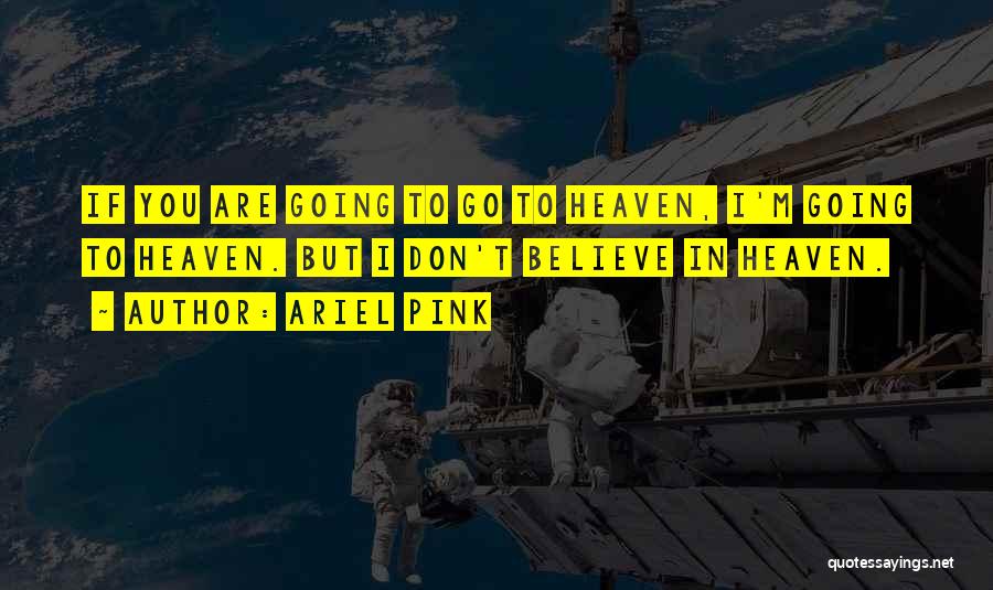Ariel Pink Quotes: If You Are Going To Go To Heaven, I'm Going To Heaven. But I Don't Believe In Heaven.