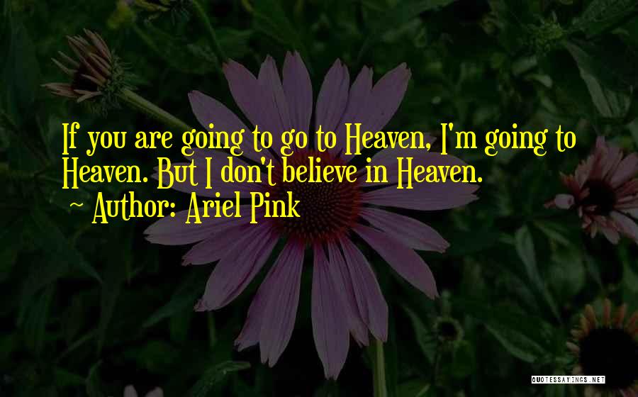 Ariel Pink Quotes: If You Are Going To Go To Heaven, I'm Going To Heaven. But I Don't Believe In Heaven.