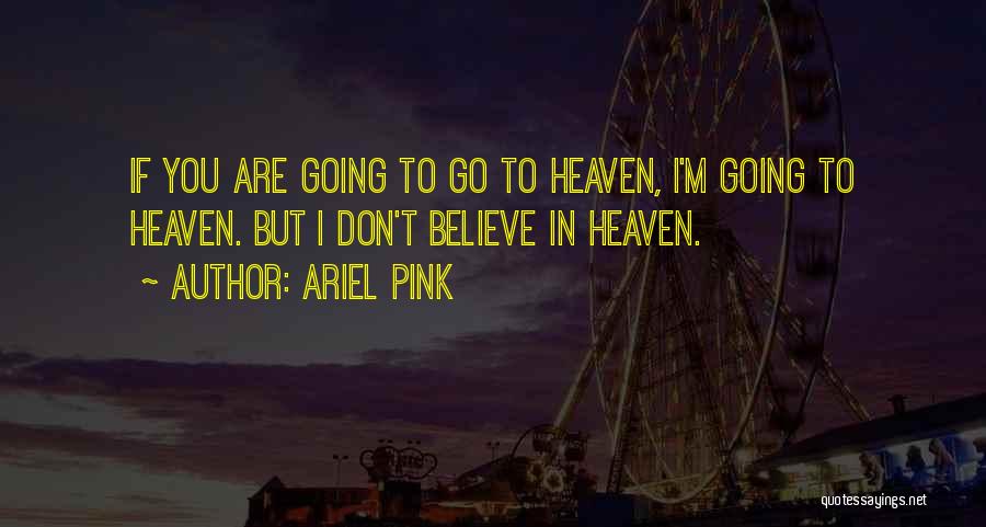Ariel Pink Quotes: If You Are Going To Go To Heaven, I'm Going To Heaven. But I Don't Believe In Heaven.