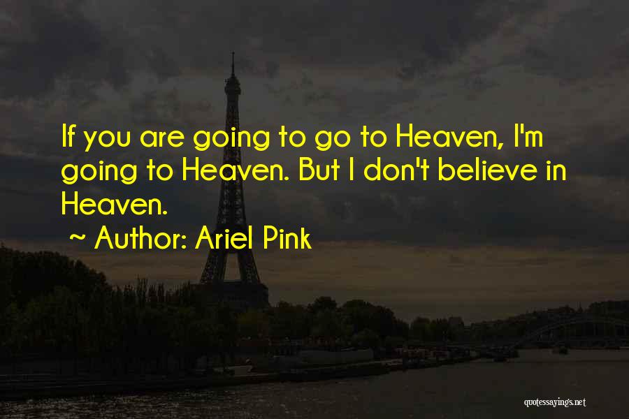 Ariel Pink Quotes: If You Are Going To Go To Heaven, I'm Going To Heaven. But I Don't Believe In Heaven.