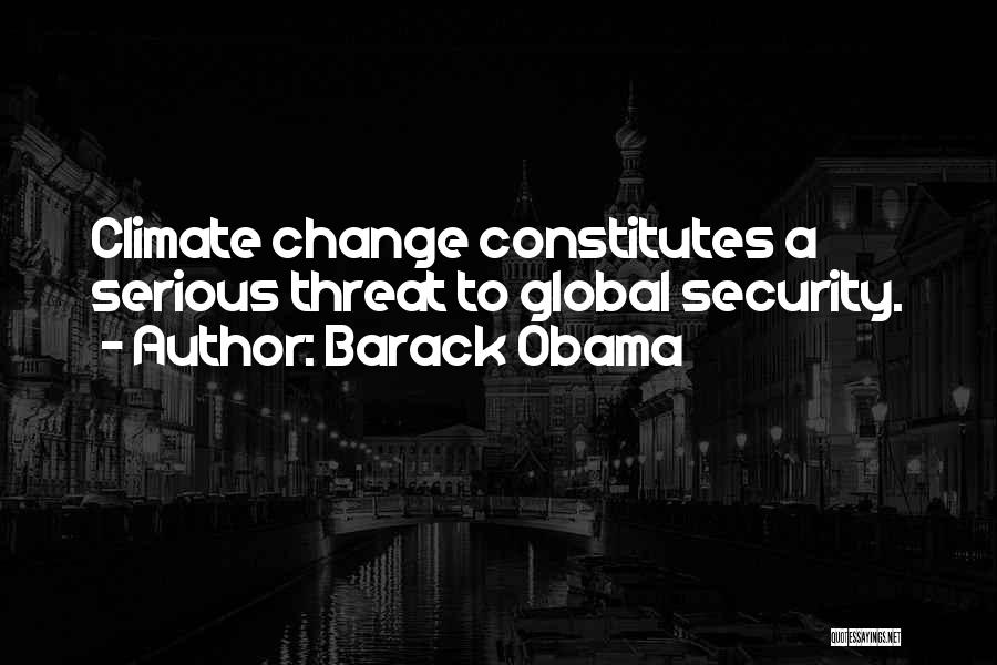 Barack Obama Quotes: Climate Change Constitutes A Serious Threat To Global Security.