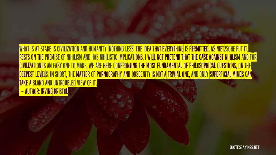 Irving Kristol Quotes: What Is At Stake Is Civilization And Humanity, Nothing Less. The Idea That Everything Is Permitted, As Nietzsche Put It,