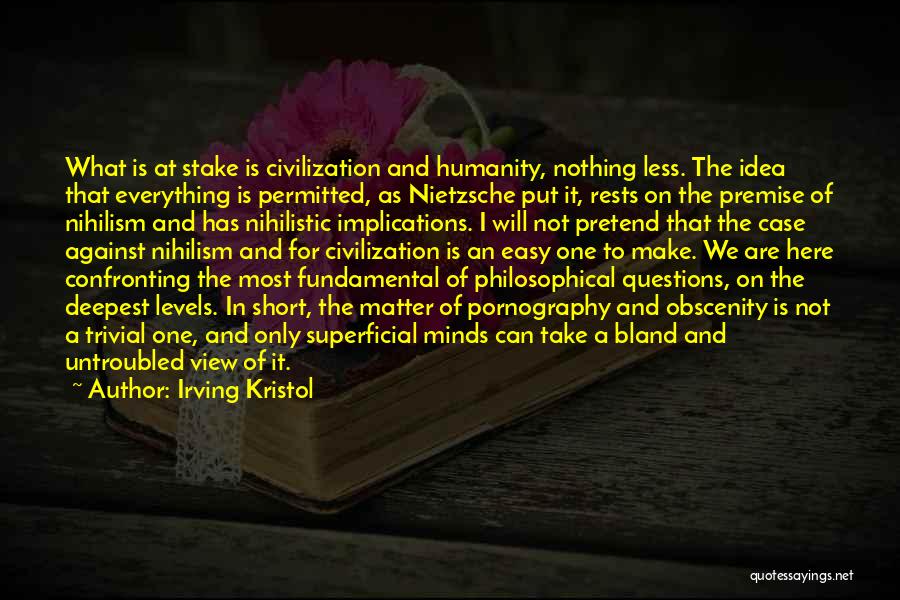 Irving Kristol Quotes: What Is At Stake Is Civilization And Humanity, Nothing Less. The Idea That Everything Is Permitted, As Nietzsche Put It,