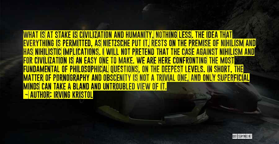 Irving Kristol Quotes: What Is At Stake Is Civilization And Humanity, Nothing Less. The Idea That Everything Is Permitted, As Nietzsche Put It,