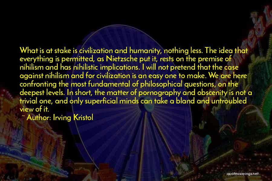 Irving Kristol Quotes: What Is At Stake Is Civilization And Humanity, Nothing Less. The Idea That Everything Is Permitted, As Nietzsche Put It,