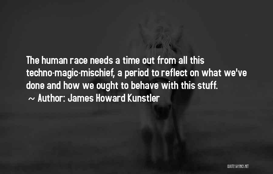 James Howard Kunstler Quotes: The Human Race Needs A Time Out From All This Techno-magic-mischief, A Period To Reflect On What We've Done And