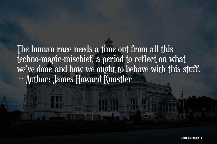 James Howard Kunstler Quotes: The Human Race Needs A Time Out From All This Techno-magic-mischief, A Period To Reflect On What We've Done And