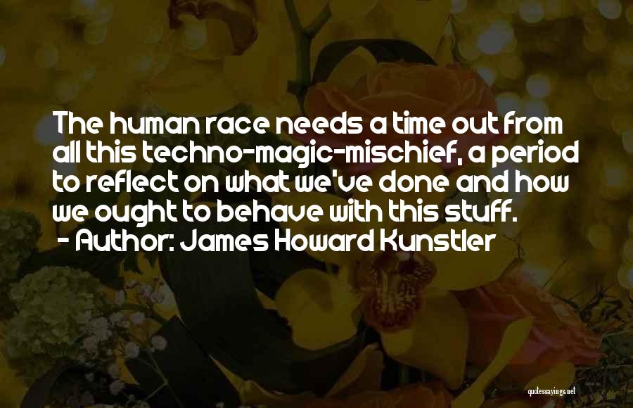 James Howard Kunstler Quotes: The Human Race Needs A Time Out From All This Techno-magic-mischief, A Period To Reflect On What We've Done And