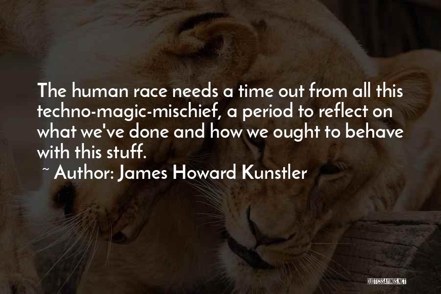 James Howard Kunstler Quotes: The Human Race Needs A Time Out From All This Techno-magic-mischief, A Period To Reflect On What We've Done And