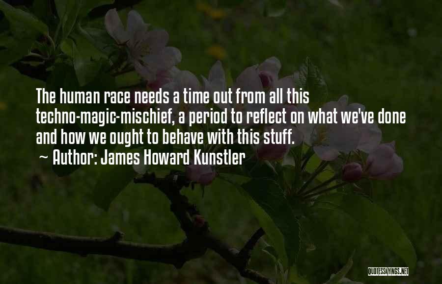 James Howard Kunstler Quotes: The Human Race Needs A Time Out From All This Techno-magic-mischief, A Period To Reflect On What We've Done And