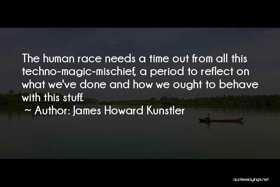 James Howard Kunstler Quotes: The Human Race Needs A Time Out From All This Techno-magic-mischief, A Period To Reflect On What We've Done And