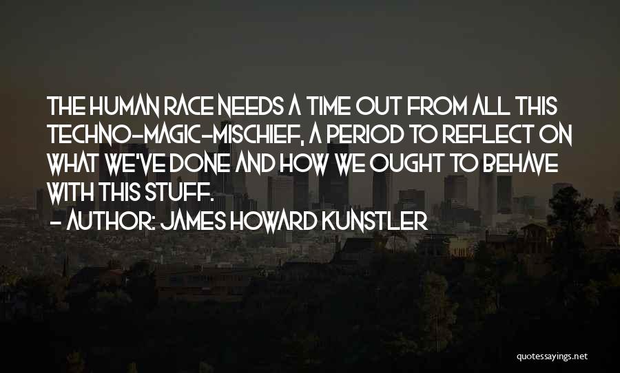 James Howard Kunstler Quotes: The Human Race Needs A Time Out From All This Techno-magic-mischief, A Period To Reflect On What We've Done And