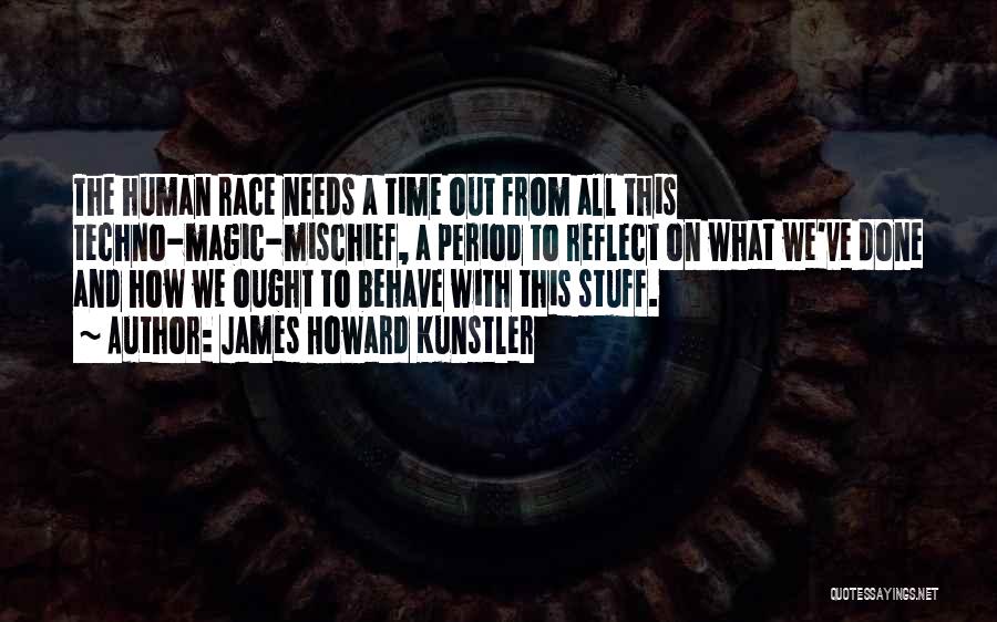 James Howard Kunstler Quotes: The Human Race Needs A Time Out From All This Techno-magic-mischief, A Period To Reflect On What We've Done And