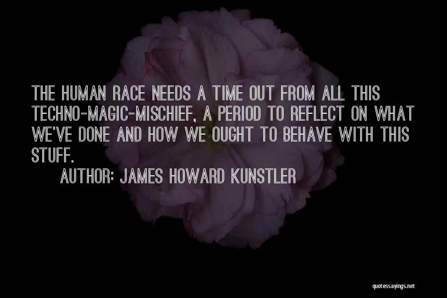 James Howard Kunstler Quotes: The Human Race Needs A Time Out From All This Techno-magic-mischief, A Period To Reflect On What We've Done And